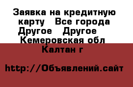 Заявка на кредитную карту - Все города Другое » Другое   . Кемеровская обл.,Калтан г.